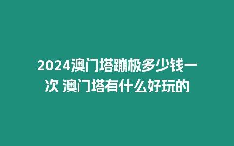 2024澳門(mén)塔蹦極多少錢(qián)一次 澳門(mén)塔有什么好玩的