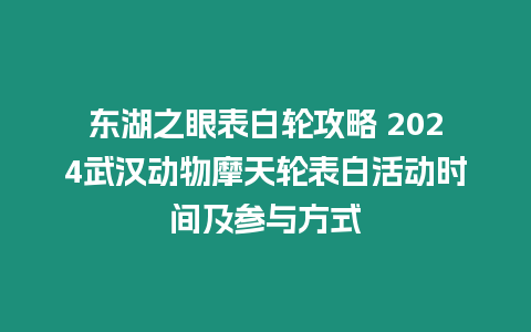 東湖之眼表白輪攻略 2024武漢動物摩天輪表白活動時(shí)間及參與方式