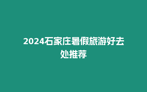 2024石家莊暑假旅游好去處推薦