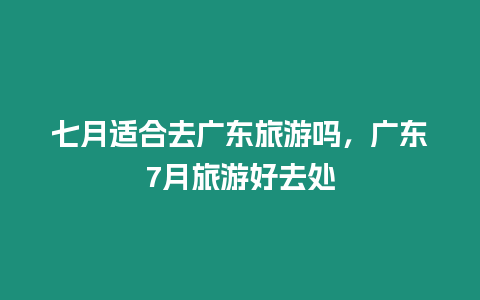 七月適合去廣東旅游嗎，廣東7月旅游好去處