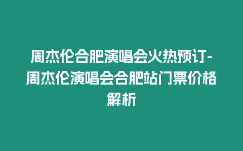 周杰倫合肥演唱會火熱預訂-周杰倫演唱會合肥站門票價格解析