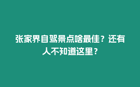 張家界自駕景點啥最佳？還有人不知道這里？