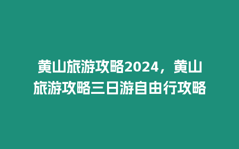 黃山旅游攻略2024，黃山旅游攻略三日游自由行攻略