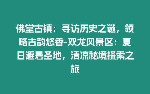 佛堂古鎮：尋訪歷史之謎，領略古韻悠香-雙龍風景區：夏日避暑圣地，清涼秘境探索之旅