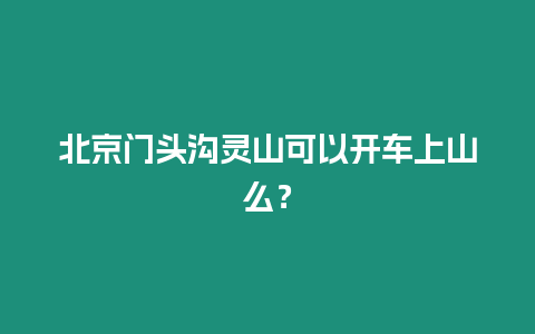 北京門頭溝靈山可以開車上山么？