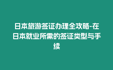 日本旅游簽證辦理全攻略-在日本就業(yè)所需的簽證類型與手續(xù)