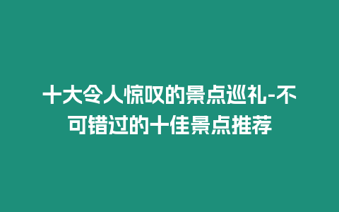 十大令人驚嘆的景點巡禮-不可錯過的十佳景點推薦