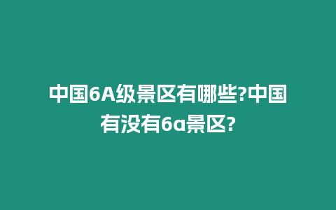 中國6A級景區有哪些?中國有沒有6a景區?