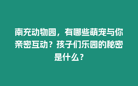 南充動(dòng)物園，有哪些萌寵與你親密互動(dòng)？孩子們樂園的秘密是什么？