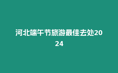 河北端午節旅游最佳去處2024