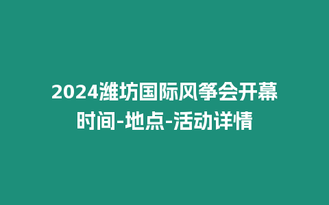 2024濰坊國際風箏會開幕時間-地點-活動詳情