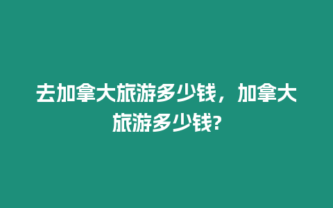 去加拿大旅游多少錢，加拿大旅游多少錢?