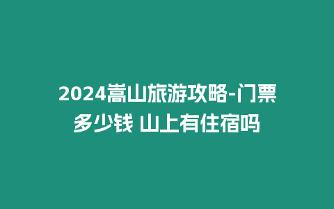 2024嵩山旅游攻略-門票多少錢 山上有住宿嗎