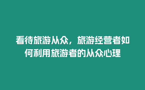 看待旅游從眾，旅游經(jīng)營者如何利用旅游者的從眾心理