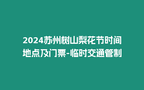 2024蘇州樹山梨花節時間地點及門票-臨時交通管制