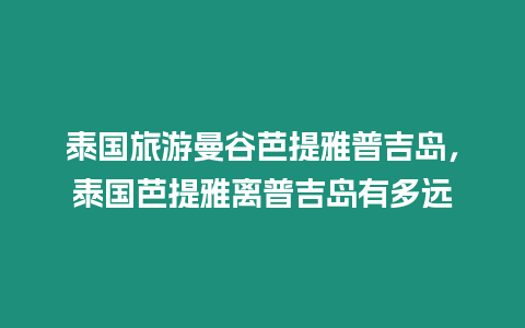 泰國旅游曼谷芭提雅普吉島，泰國芭提雅離普吉島有多遠