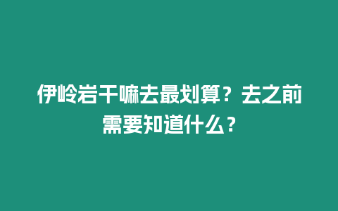 伊嶺巖干嘛去最劃算？去之前需要知道什么？