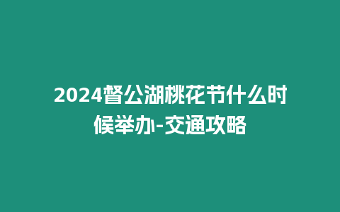 2024督公湖桃花節什么時候舉辦-交通攻略