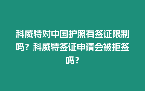 科威特對中國護照有簽證限制嗎？科威特簽證申請會被拒簽嗎？