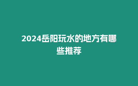 2024岳陽(yáng)玩水的地方有哪些推薦