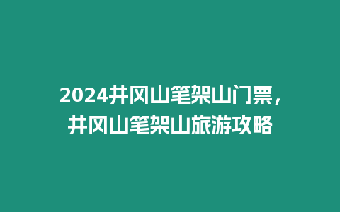 2024井岡山筆架山門票，井岡山筆架山旅游攻略