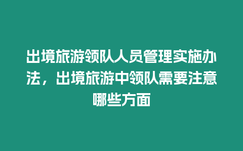 出境旅游領隊人員管理實施辦法，出境旅游中領隊需要注意哪些方面