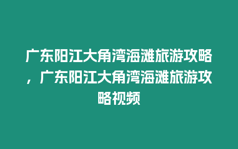 廣東陽江大角灣海灘旅游攻略，廣東陽江大角灣海灘旅游攻略視頻