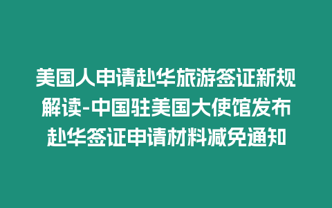 美國人申請赴華旅游簽證新規解讀-中國駐美國大使館發布赴華簽證申請材料減免通知