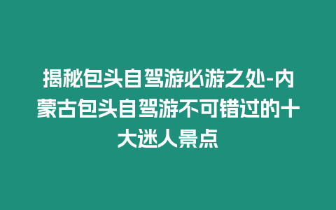 揭秘包頭自駕游必游之處-內(nèi)蒙古包頭自駕游不可錯(cuò)過(guò)的十大迷人景點(diǎn)