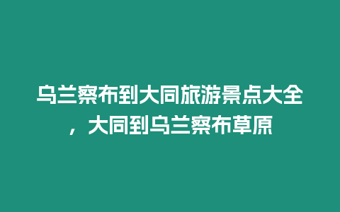 烏蘭察布到大同旅游景點大全，大同到烏蘭察布草原