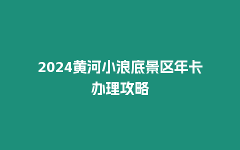 2024黃河小浪底景區年卡辦理攻略