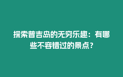 探索普吉島的無窮樂趣：有哪些不容錯過的景點？