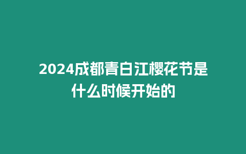 2024成都青白江櫻花節是什么時候開始的