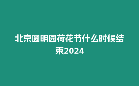 北京圓明園荷花節什么時候結束2024