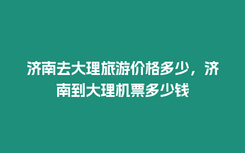 濟(jì)南去大理旅游價(jià)格多少，濟(jì)南到大理機(jī)票多少錢