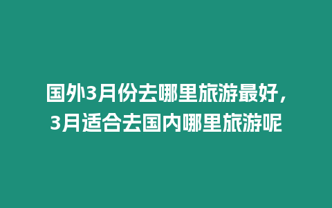 國外3月份去哪里旅游最好，3月適合去國內(nèi)哪里旅游呢