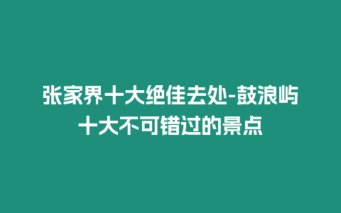 張家界十大絕佳去處-鼓浪嶼十大不可錯過的景點