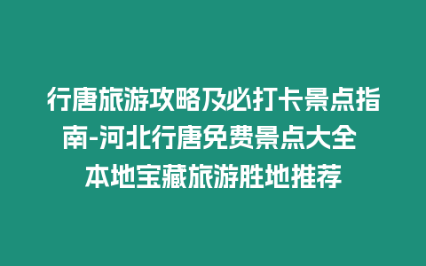 行唐旅游攻略及必打卡景點指南-河北行唐免費景點大全 本地寶藏旅游勝地推薦