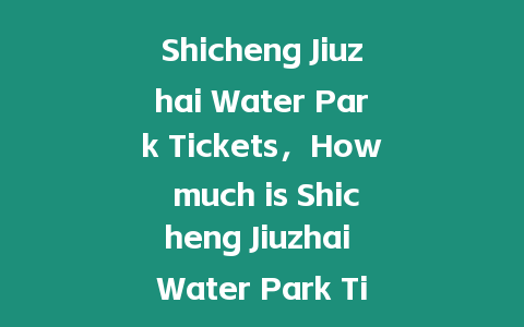 Shicheng Jiuzhai Water Park Tickets，How much is Shicheng Jiuzhai Water Park Tickets？