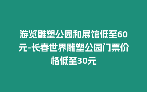 游覽雕塑公園和展館低至60元-長春世界雕塑公園門票價格低至30元