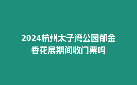 2024杭州太子灣公園郁金香花展期間收門票嗎