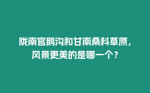 隴南官鵝溝和甘南桑科草原，風景更美的是哪一個？