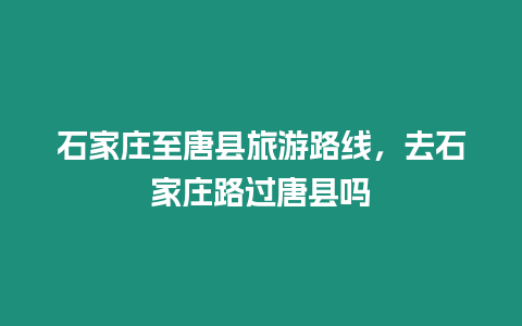 石家莊至唐縣旅游路線，去石家莊路過唐縣嗎