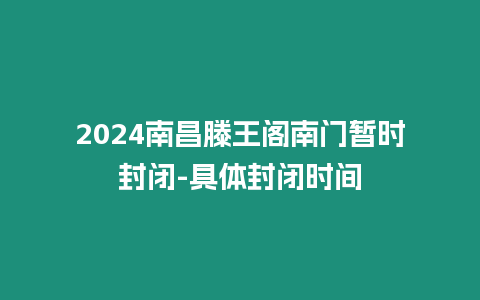 2024南昌滕王閣南門暫時封閉-具體封閉時間