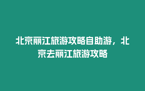 北京麗江旅游攻略自助游，北京去麗江旅游攻略