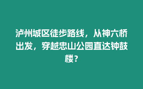 瀘州城區徒步路線，從神六橋出發，穿越忠山公園直達鐘鼓樓？