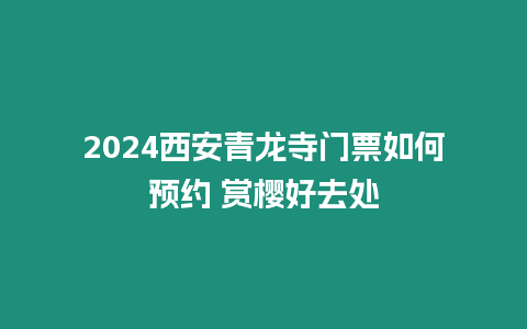 2024西安青龍寺門票如何預(yù)約 賞櫻好去處