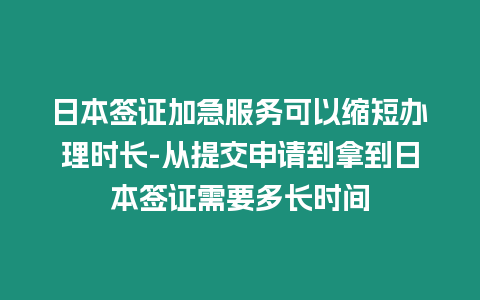 日本簽證加急服務可以縮短辦理時長-從提交申請到拿到日本簽證需要多長時間