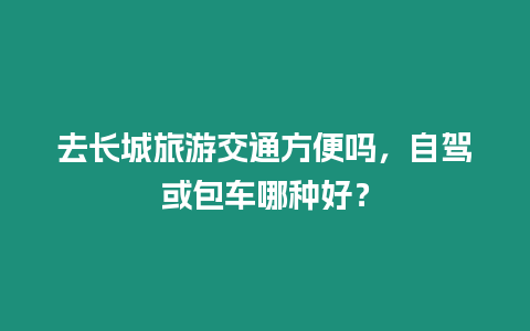 去長城旅游交通方便嗎，自駕或包車哪種好？