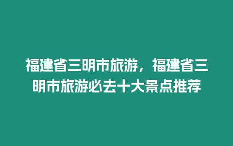 福建省三明市旅游，福建省三明市旅游必去十大景點推薦